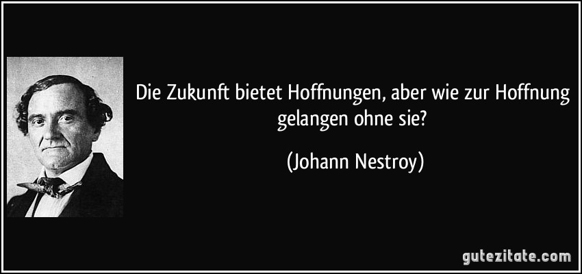 Die Zukunft bietet Hoffnungen, aber wie zur Hoffnung gelangen ohne sie? (Johann Nestroy)