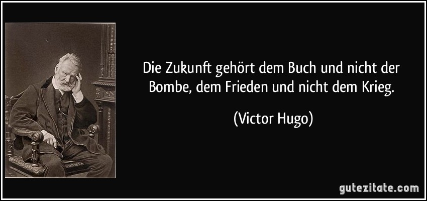 Die Zukunft gehört dem Buch und nicht der Bombe, dem Frieden und nicht dem Krieg. (Victor Hugo)