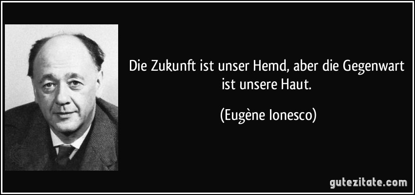 Die Zukunft ist unser Hemd, aber die Gegenwart ist unsere Haut. (Eugène Ionesco)