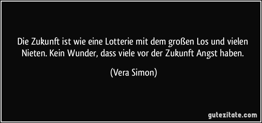 Die Zukunft ist wie eine Lotterie mit dem großen Los und vielen Nieten. Kein Wunder, dass viele vor der Zukunft Angst haben. (Vera Simon)