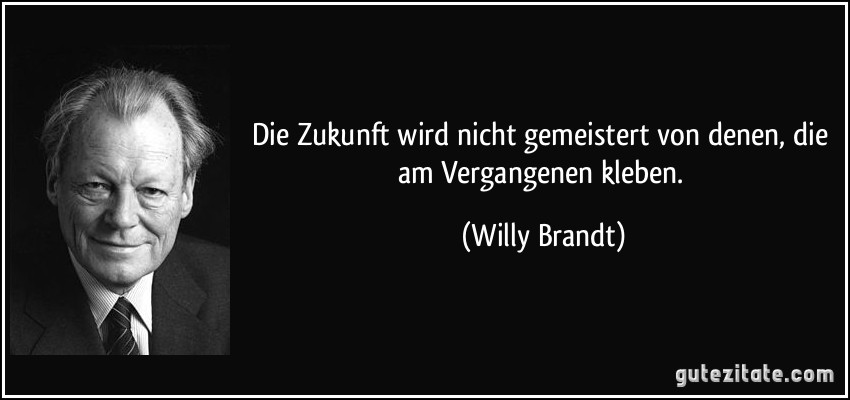 Die Zukunft wird nicht gemeistert von denen, die am Vergangenen kleben. (Willy Brandt)