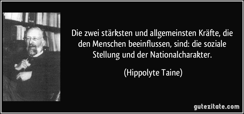 Die zwei stärksten und allgemeinsten Kräfte, die den Menschen beeinflussen, sind: die soziale Stellung und der Nationalcharakter. (Hippolyte Taine)