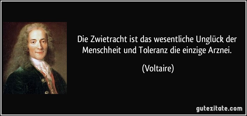 Die Zwietracht ist das wesentliche Unglück der Menschheit und Toleranz die einzige Arznei. (Voltaire)