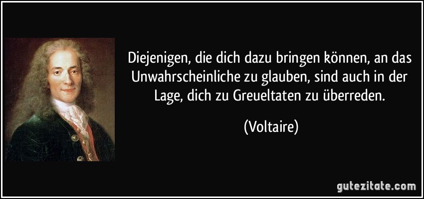 Diejenigen, die dich dazu bringen können, an das Unwahrscheinliche zu glauben, sind auch in der Lage, dich zu Greueltaten zu überreden. (Voltaire)