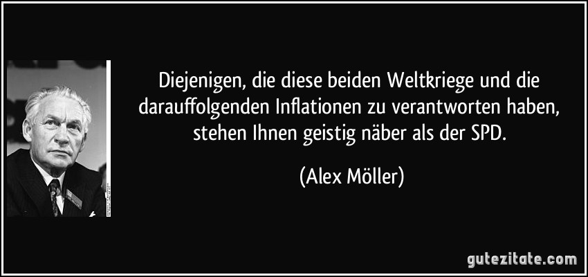 Diejenigen, die diese beiden Weltkriege und die darauffolgenden Inflationen zu verantworten haben, stehen Ihnen geistig näber als der SPD. (Alex Möller)