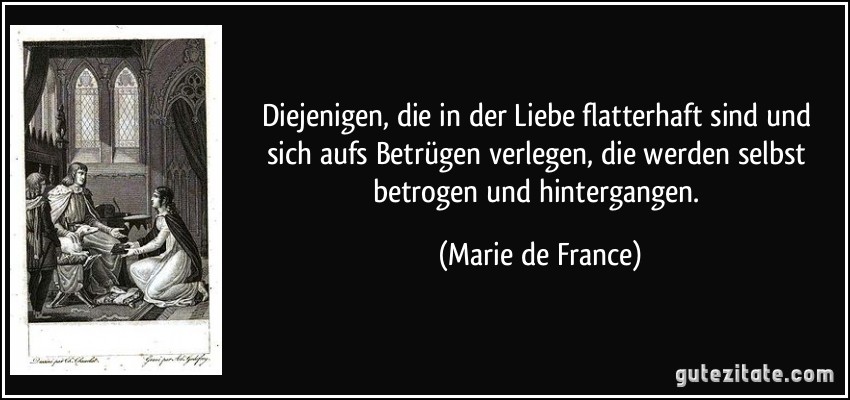 Diejenigen, die in der Liebe flatterhaft sind und sich aufs Betrügen verlegen, die werden selbst betrogen und hintergangen. (Marie de France)