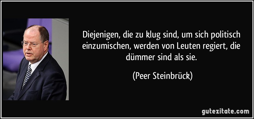 Diejenigen, die zu klug sind, um sich politisch einzumischen, werden von Leuten regiert, die dümmer sind als sie. (Peer Steinbrück)