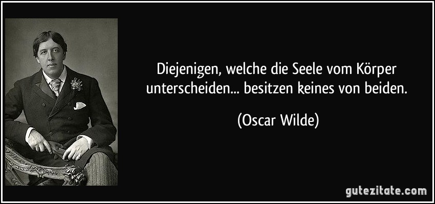 Diejenigen, welche die Seele vom Körper unterscheiden... besitzen keines von beiden. (Oscar Wilde)