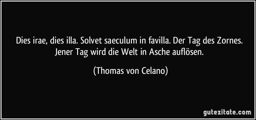 Dies irae, dies illa. Solvet saeculum in favilla. Der Tag des Zornes. Jener Tag wird die Welt in Asche auflösen. (Thomas von Celano)