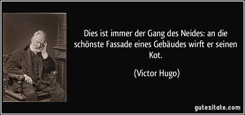 Dies ist immer der Gang des Neides: an die schönste Fassade eines Gebäudes wirft er seinen Kot. (Victor Hugo)