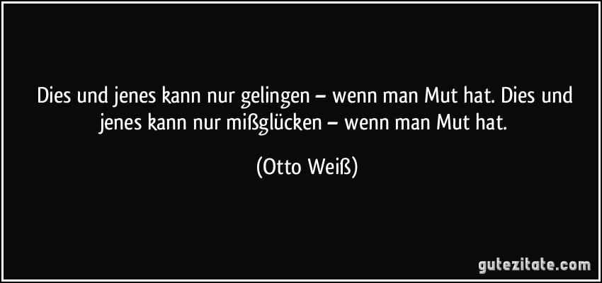 Dies und jenes kann nur gelingen – wenn man Mut hat. Dies und jenes kann nur mißglücken – wenn man Mut hat. (Otto Weiß)