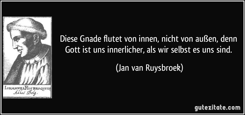 Diese Gnade flutet von innen, nicht von außen, denn Gott ist uns innerlicher, als wir selbst es uns sind. (Jan van Ruysbroek)