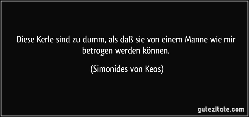 Diese Kerle sind zu dumm, als daß sie von einem Manne wie mir betrogen werden können. (Simonides von Keos)