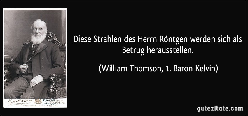 Diese Strahlen des Herrn Röntgen werden sich als Betrug herausstellen. (William Thomson, 1. Baron Kelvin)