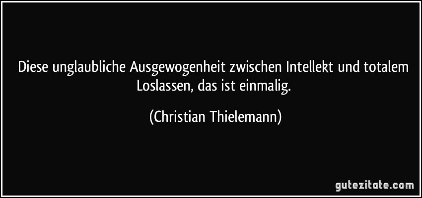 Diese unglaubliche Ausgewogenheit zwischen Intellekt und totalem Loslassen, das ist einmalig. (Christian Thielemann)