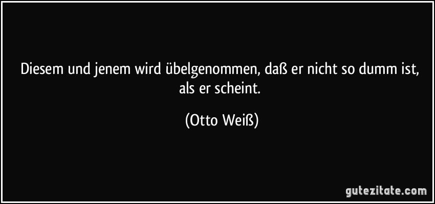 Diesem und jenem wird übelgenommen, daß er nicht so dumm ist, als er scheint. (Otto Weiß)