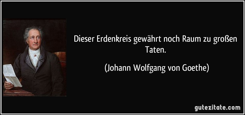 Dieser Erdenkreis / gewährt noch Raum zu großen Taten. (Johann Wolfgang von Goethe)