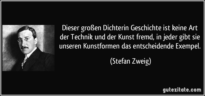 Dieser großen Dichterin Geschichte ist keine Art der Technik und der Kunst fremd, in jeder gibt sie unseren Kunstformen das entscheidende Exempel. (Stefan Zweig)