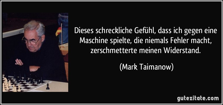 Dieses schreckliche Gefühl, dass ich gegen eine Maschine spielte, die niemals Fehler macht, zerschmetterte meinen Widerstand. (Mark Taimanow)