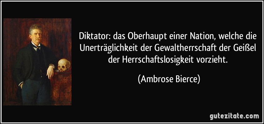 Diktator: das Oberhaupt einer Nation, welche die Unerträglichkeit der Gewaltherrschaft der Geißel der Herrschaftslosigkeit vorzieht. (Ambrose Bierce)
