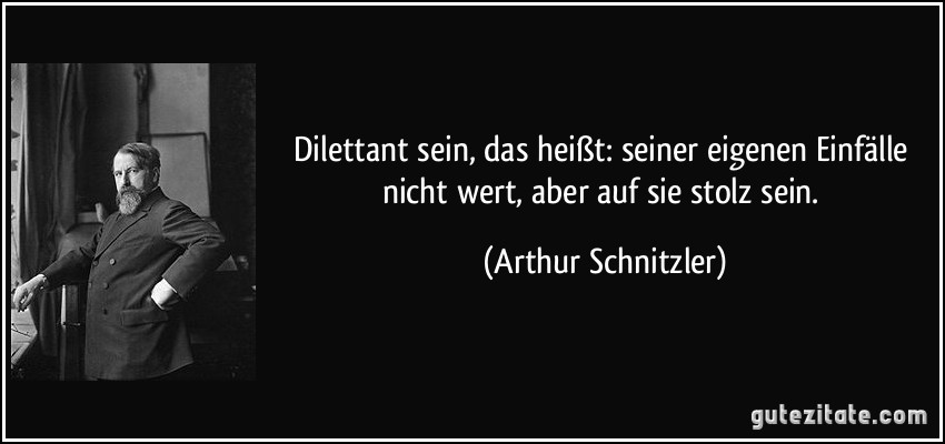 Dilettant sein, das heißt: seiner eigenen Einfälle nicht wert, aber auf sie stolz sein. (Arthur Schnitzler)