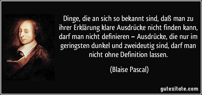 Dinge, die an sich so bekannt sind, daß man zu ihrer Erklärung klare Ausdrücke nicht finden kann, darf man nicht definieren – Ausdrücke, die nur im geringsten dunkel und zweideutig sind, darf man nicht ohne Definition lassen. (Blaise Pascal)