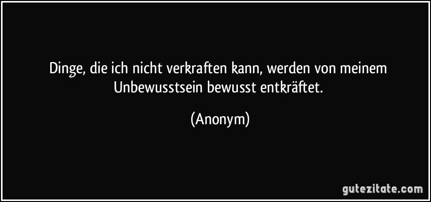 Dinge, die ich nicht verkraften kann, werden von meinem Unbewusstsein bewusst entkräftet. (Anonym)