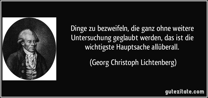 Dinge zu bezweifeln, die ganz ohne weitere Untersuchung geglaubt werden, das ist die wichtigste Hauptsache allüberall. (Georg Christoph Lichtenberg)