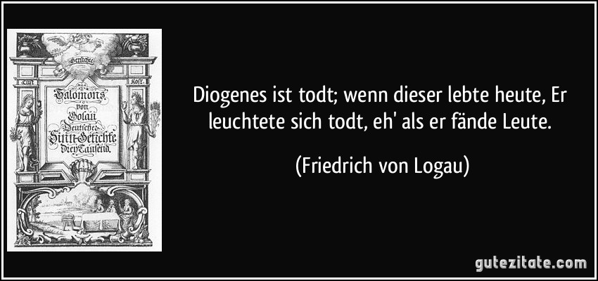 Diogenes ist todt; wenn dieser lebte heute, Er leuchtete sich todt, eh' als er fände Leute. (Friedrich von Logau)
