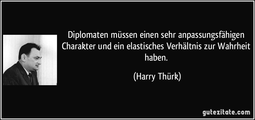 Diplomaten müssen einen sehr anpassungsfähigen Charakter und ein elastisches Verhältnis zur Wahrheit haben. (Harry Thürk)