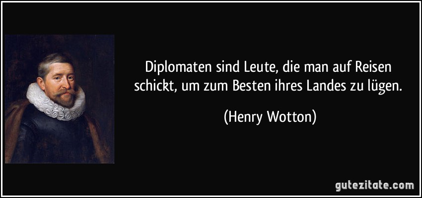 Diplomaten sind Leute, die man auf Reisen schickt, um zum Besten ihres Landes zu lügen. (Henry Wotton)