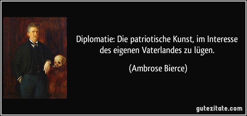 Diplomatie: Die patriotische Kunst, im Interesse des eigenen Vaterlandes zu lügen. (Ambrose Bierce)
