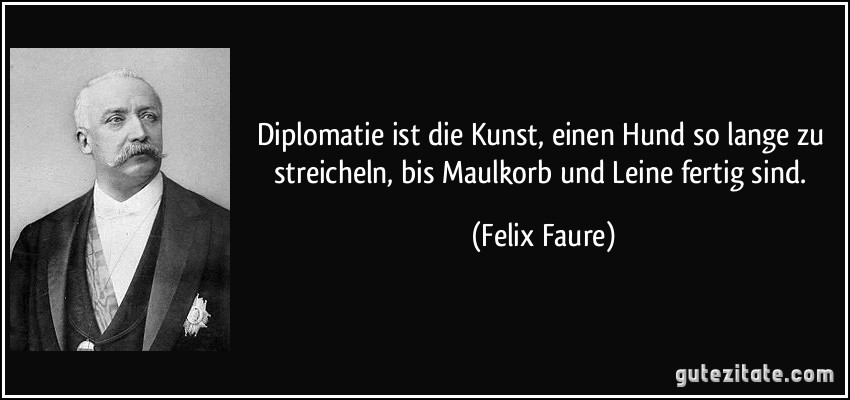 Diplomatie ist die Kunst, einen Hund so lange zu streicheln, bis Maulkorb und Leine fertig sind. (Felix Faure)