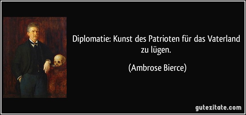 Diplomatie: Kunst des Patrioten für das Vaterland zu lügen. (Ambrose Bierce)