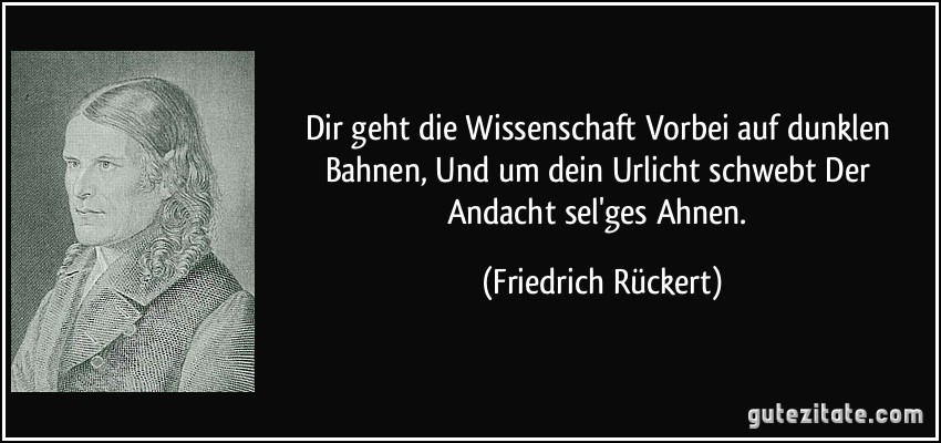 Dir geht die Wissenschaft Vorbei auf dunklen Bahnen, Und um dein Urlicht schwebt Der Andacht sel'ges Ahnen. (Friedrich Rückert)