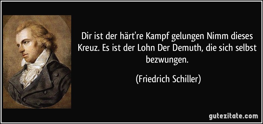 Dir ist der härt're Kampf gelungen Nimm dieses Kreuz. Es ist der Lohn Der Demuth, die sich selbst bezwungen. (Friedrich Schiller)