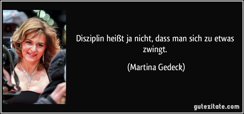 Disziplin heißt ja nicht, dass man sich zu etwas zwingt. (Martina Gedeck)