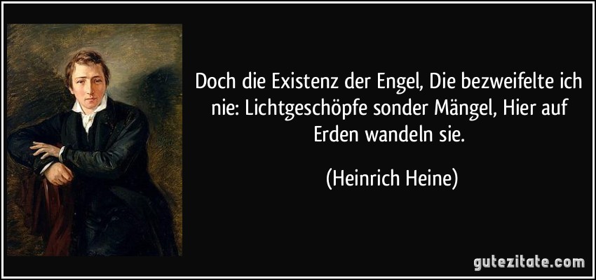 Doch die Existenz der Engel, Die bezweifelte ich nie: Lichtgeschöpfe sonder Mängel, Hier auf Erden wandeln sie. (Heinrich Heine)