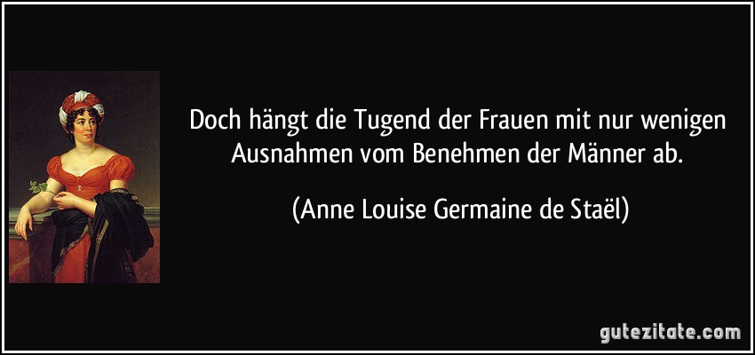 Doch hängt die Tugend der Frauen mit nur wenigen Ausnahmen vom Benehmen der Männer ab. (Anne Louise Germaine de Staël)