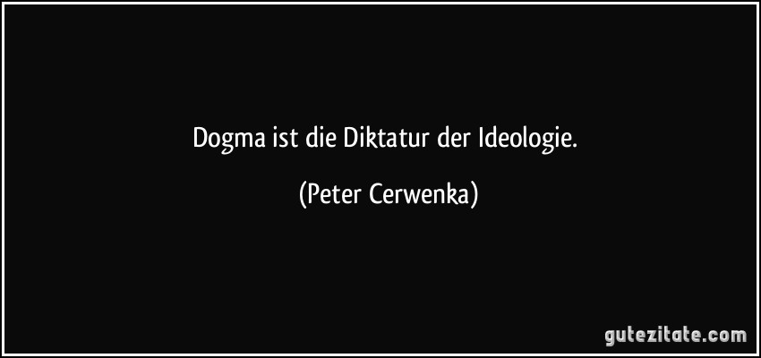 Dogma ist die Diktatur der Ideologie. (Peter Cerwenka)