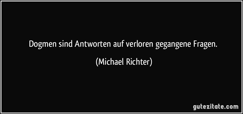 Dogmen sind Antworten auf verloren gegangene Fragen. (Michael Richter)