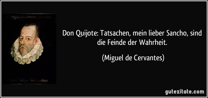 Don Quijote: Tatsachen, mein lieber Sancho, sind die Feinde der Wahrheit. (Miguel de Cervantes)