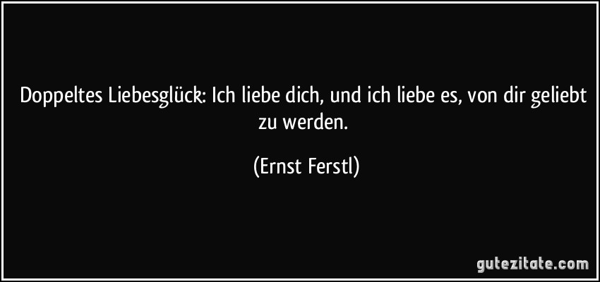 Doppeltes Liebesglück: Ich liebe dich, und ich liebe es, von dir geliebt zu werden. (Ernst Ferstl)