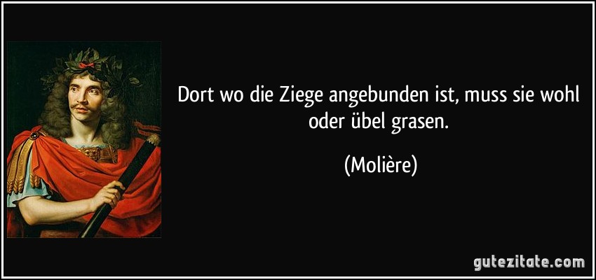 Dort wo die Ziege angebunden ist, muss sie wohl oder übel grasen. (Molière)