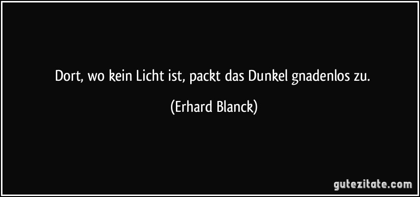 Dort, wo kein Licht ist, packt das Dunkel gnadenlos zu. (Erhard Blanck)