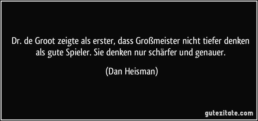 Dr. de Groot zeigte als erster, dass Großmeister nicht tiefer denken als gute Spieler. Sie denken nur schärfer und genauer. (Dan Heisman)