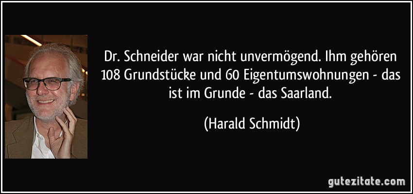 Dr. Schneider war nicht unvermögend. Ihm gehören 108 Grundstücke und 60 Eigentumswohnungen - das ist im Grunde - das Saarland. (Harald Schmidt)