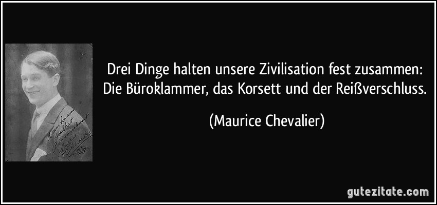 Drei Dinge halten unsere Zivilisation fest zusammen: Die Büroklammer, das Korsett und der Reißverschluss. (Maurice Chevalier)