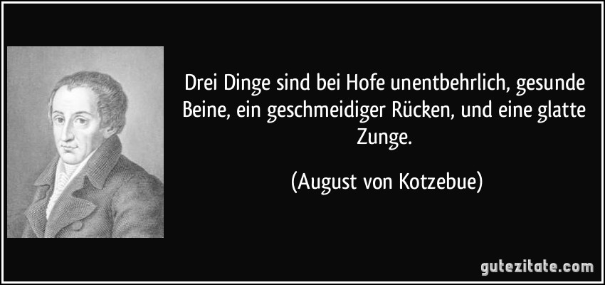 Drei Dinge sind bei Hofe unentbehrlich, gesunde Beine, ein geschmeidiger Rücken, und eine glatte Zunge. (August von Kotzebue)