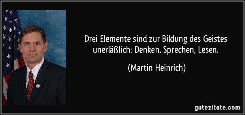 Drei Elemente sind zur Bildung des Geistes unerläßlich: Denken, Sprechen, Lesen. (Martin Heinrich)